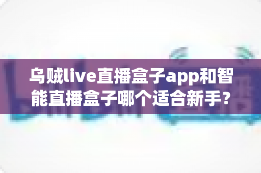 乌贼live直播盒子app和智能直播盒子哪个适合新手?新手主播选型全攻略 乌贼live直播盒子app和智能直播盒子哪个适合新手?新手主播选型全攻略