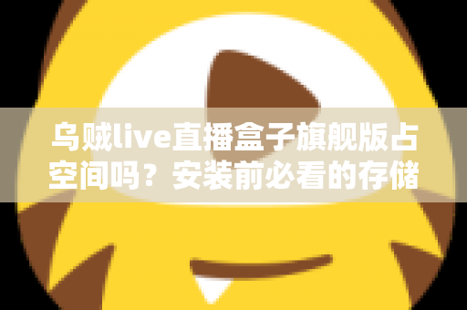 乌贼live直播盒子旗舰版占空间吗？安装前必看的存储空间占用全解析与省空间实用指南