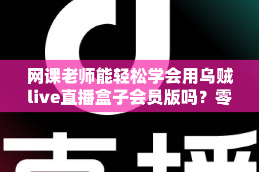 网课老师能轻松学会用乌贼live直播盒子会员版吗？零基础教师的直播设备上手全解析