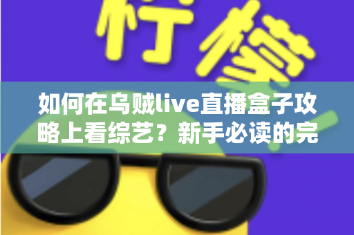 如何在乌贼live直播盒子攻略上看综艺？新手必读的完整教程与实用技巧全解析