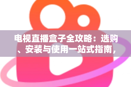电视直播盒子全攻略：选购、安装与使用一站式指南，轻松畅享大屏直播体验