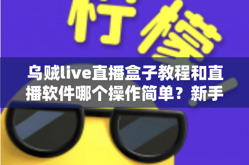 乌贼live直播盒子教程和直播软件哪个操作简单？新手直播入门全攻略