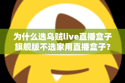 为什么选乌贼live直播盒子旗舰版不选家用直播盒子？专业主播设备选购深度解析