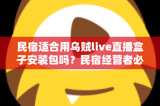 民宿适合用乌贼live直播盒子安装包吗？民宿经营者必读的直播设备选择与合规使用全解析