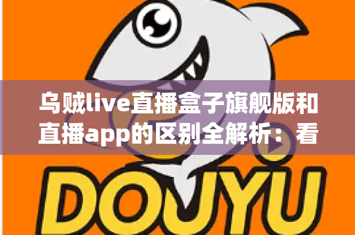 乌贼live直播盒子旗舰版和直播app的区别全解析：看完这篇你就知道该选哪个