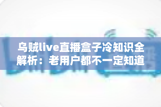 乌贼live直播盒子冷知识全解析：老用户都不一定知道的隐藏技巧与避坑指南