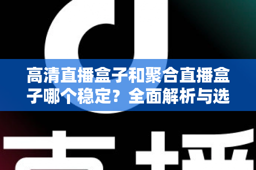 高清直播盒子和聚合直播盒子哪个稳定？全面解析与选购建议助你做出明智选择