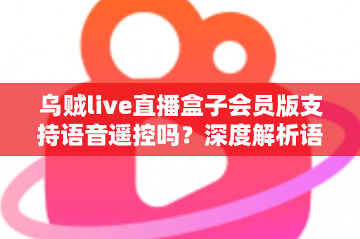 乌贼live直播盒子会员版支持语音遥控吗？深度解析语音遥控功能与使用体验