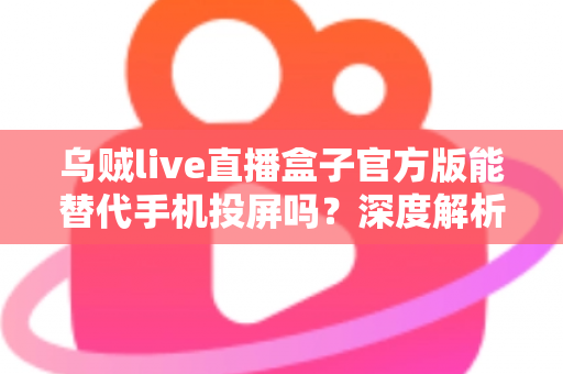 乌贼live直播盒子官方版能替代手机投屏吗？深度解析大屏观影体验的全新升级方案