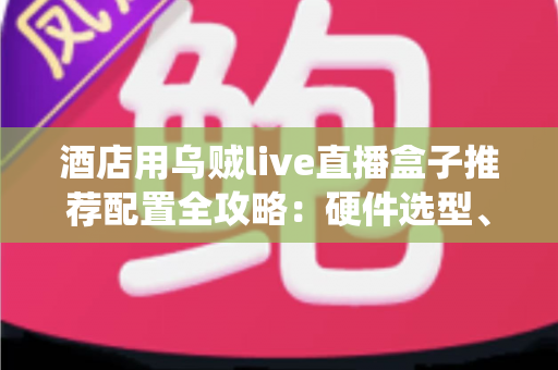 酒店用乌贼live直播盒子推荐配置全攻略：硬件选型、系统部署与避坑指南一文讲透