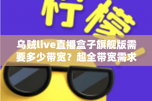 乌贼live直播盒子旗舰版需要多少带宽？超全带宽需求解析与直播流畅度优化指南