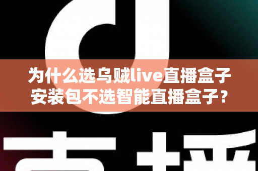 为什么选乌贼live直播盒子安装包不选智能直播盒子?深度解析软件安装包与硬件盒子的核心差异与选择指南 为什么选乌贼live直播盒子安装包不选智能直播盒子?深度解析软件安装包与硬件盒子的核心差异与选择指南