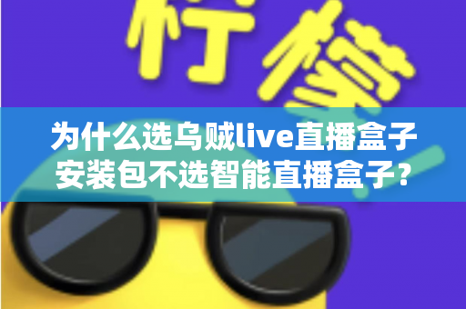 为什么选乌贼live直播盒子安装包不选智能直播盒子？深度解析软件安装包与硬件盒子的核心差异与选择指南