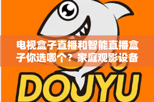 电视盒子直播和智能直播盒子你选哪个？家庭观影设备选购全攻略，看完不再纠结！