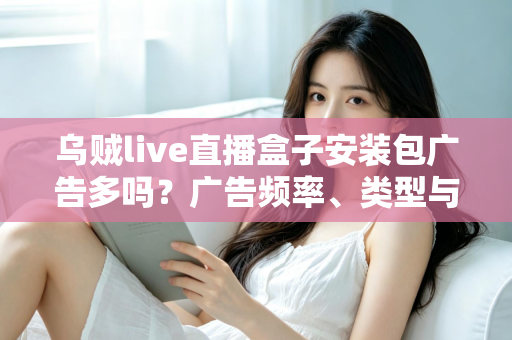 乌贼live直播盒子安装包广告多吗？广告频率、类型与应对方法全解析