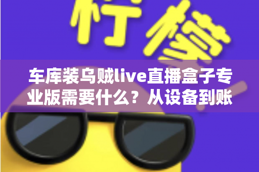 车库装乌贼live直播盒子专业版需要什么？从设备到账号的完整开通指南
