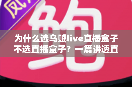为什么选乌贼live直播盒子不选直播盒子？一篇讲透直播设备选购门道的深度指南