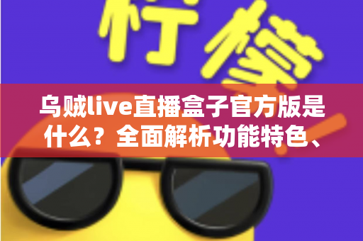 乌贼live直播盒子官方版是什么？全面解析功能特色、下载方法与安全使用指南