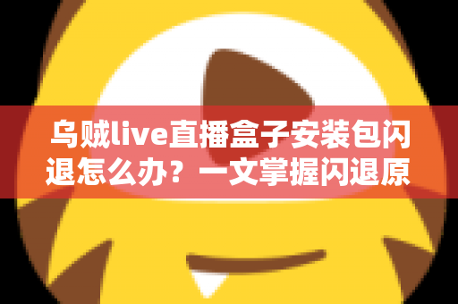 乌贼live直播盒子安装包闪退怎么办？一文掌握闪退原因与高效修复方案
