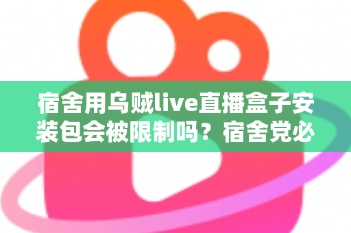 宿舍用乌贼live直播盒子安装包会被限制吗?宿舍党必看的安装使用全指南 宿舍用乌贼live直播盒子安装包会被限制吗?宿舍党必看的安装使用全指南