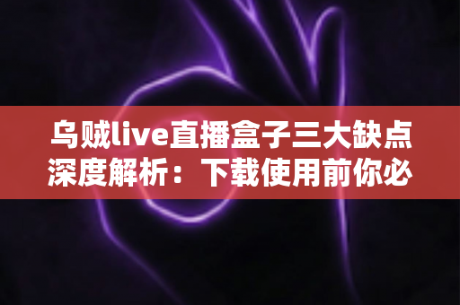 乌贼live直播盒子三大缺点深度解析:下载使用前你必须了解的避坑指南 乌贼live直播盒子三大缺点深度解析:下载使用前你必须了解的避坑指南