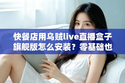 快餐店用乌贼live直播盒子旗舰版怎么安装？零基础也能搞定的门店直播部署全攻略