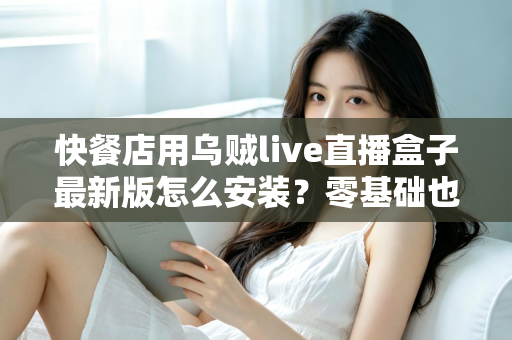 快餐店用乌贼live直播盒子最新版怎么安装？零基础也能上手的完整安装教程与实用避坑指南