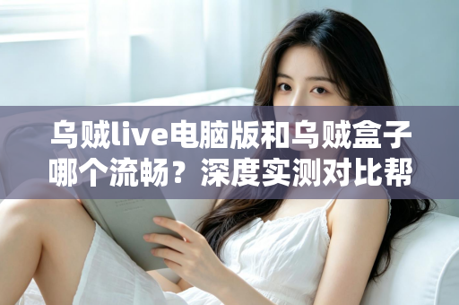 乌贼live电脑版和乌贼盒子哪个流畅？深度实测对比帮你选出最顺滑的观影方案