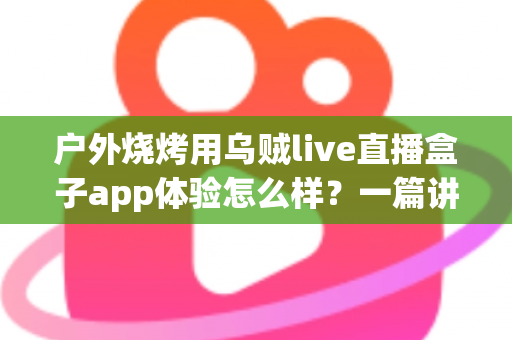 户外烧烤用乌贼live直播盒子app体验怎么样?一篇讲透真实使用感受的深度评测指南 户外烧烤用乌贼live直播盒子app体验怎么样?一篇讲透真实使用感受的深度评测指南