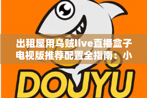出租屋用乌贼live直播盒子电视版推荐配置全指南：小空间也能畅享大屏直播新体验