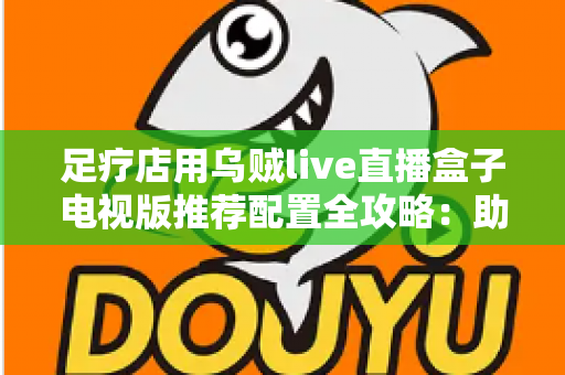 足疗店用乌贼live直播盒子电视版推荐配置全攻略:助您打造高清流畅的门店观影新体验 足疗店用乌贼live直播盒子电视版推荐配置全攻略:助您打造高清流畅的门店观影新体验