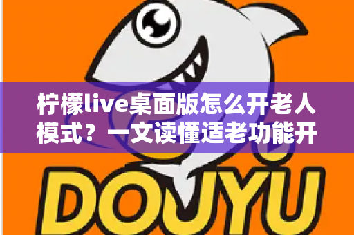 柠檬live桌面版怎么开老人模式？一文读懂适老功能开启方法与使用技巧