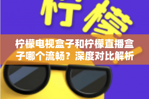 柠檬电视盒子和柠檬直播盒子哪个流畅？深度对比解析帮你选出最顺滑的观影利器