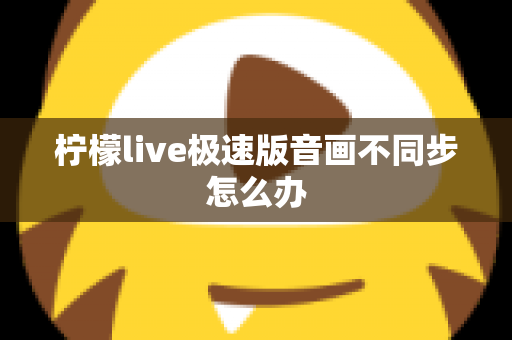 柠檬live极速版音画不同步怎么办