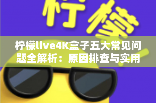 柠檬live4K盒子五大常见问题全解析：原因排查与实用解决方案一站式指南