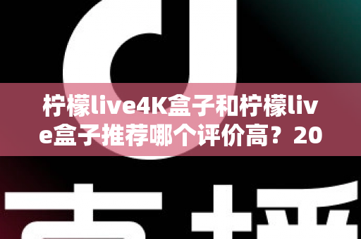 柠檬live4K盒子和柠檬live盒子推荐哪个评价高？2025年最全对比评测与真实口碑解析
