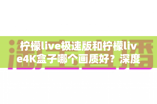 柠檬live极速版和柠檬live4K盒子哪个画质好？深度对比评测帮你选对不踩坑