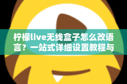 柠檬live无线盒子怎么改语言？一站式详细设置教程与常见问题解答