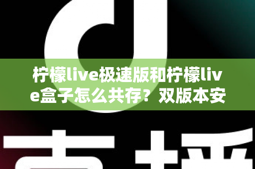 柠檬live极速版和柠檬live盒子怎么共存？双版本安装设置全攻略与避坑指南
