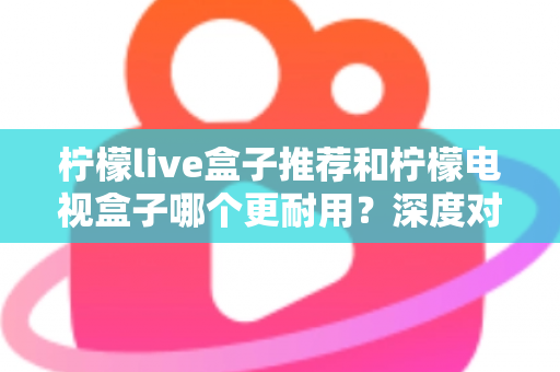 柠檬live盒子推荐和柠檬电视盒子哪个更耐用?深度对比解析助你选对家用电视盒子不踩坑 柠檬live盒子推荐和柠檬电视盒子哪个更耐用?深度对比解析助你选对家用电视盒子不踩坑