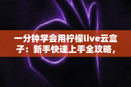 一分钟学会用柠檬live云盒子:新手快速上手全攻略,轻松畅享云端精彩内容 一分钟学会用柠檬live云盒子:新手快速上手全攻略,轻松畅享云端精彩内容