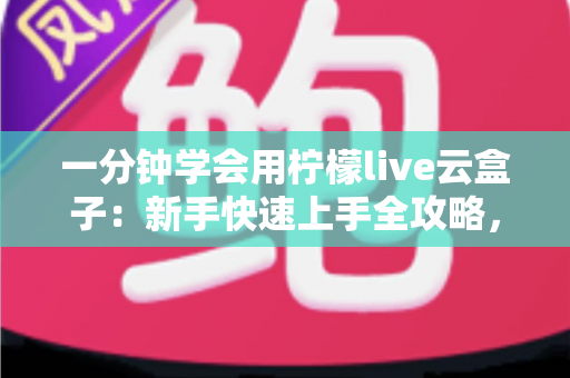 一分钟学会用柠檬live云盒子:新手快速上手全攻略,轻松畅享云端精彩内容 一分钟学会用柠檬live云盒子:新手快速上手全攻略,轻松畅享云端精彩内容