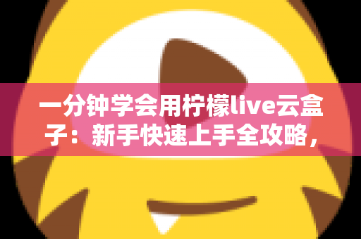 一分钟学会用柠檬live云盒子:新手快速上手全攻略,轻松畅享云端精彩内容 一分钟学会用柠檬live云盒子:新手快速上手全攻略,轻松畅享云端精彩内容