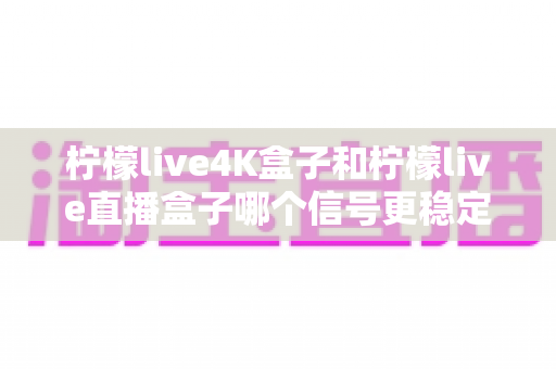 柠檬live4K盒子和柠檬live直播盒子哪个信号更稳定?全面对比测评帮你选对不踩坑 柠檬live4K盒子和柠檬live直播盒子哪个信号更稳定?全面对比测评帮你选对不踩坑
