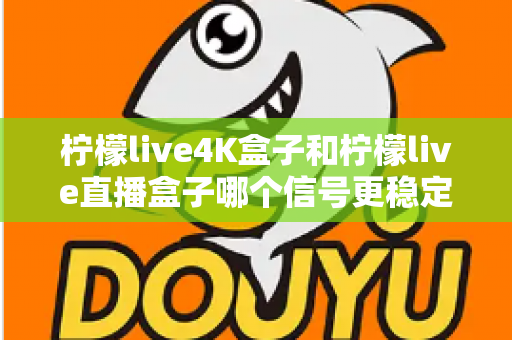 柠檬live4K盒子和柠檬live直播盒子哪个信号更稳定?全面对比测评帮你选对不踩坑 柠檬live4K盒子和柠檬live直播盒子哪个信号更稳定?全面对比测评帮你选对不踩坑