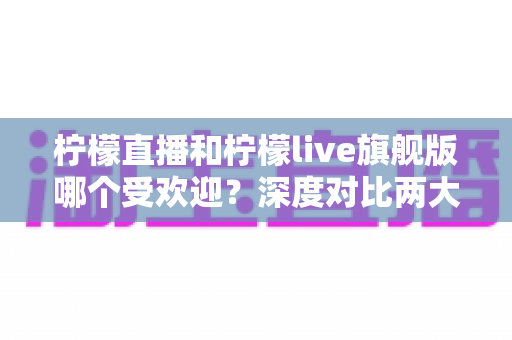 柠檬直播和柠檬live旗舰版哪个受欢迎?深度对比两大直播平台的用户口碑、功能差异与选择指南 柠檬直播和柠檬live旗舰版哪个受欢迎?深度对比两大直播平台的用户口碑、功能差异与选择指南