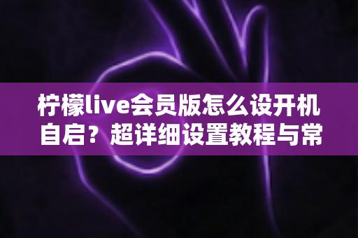柠檬live会员版怎么设开机自启？超详细设置教程与常见问题全解析