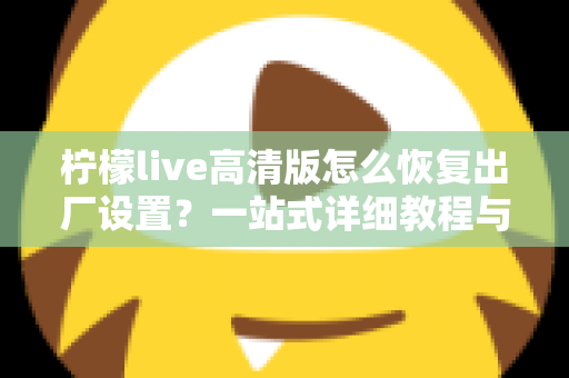 柠檬live高清版怎么恢复出厂设置？一站式详细教程与实用技巧分享