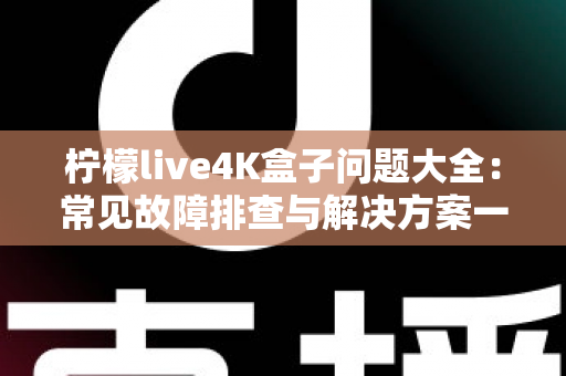 柠檬live4K盒子问题大全：常见故障排查与解决方案一站式指南