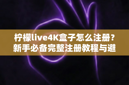 柠檬live4K盒子怎么注册？新手必备完整注册教程与避坑指南全解析